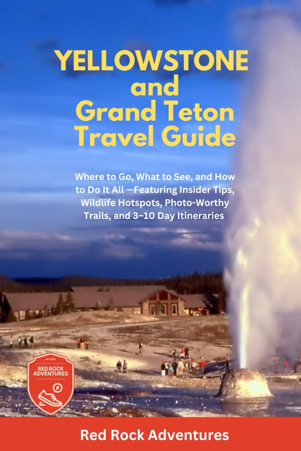 Yellowstone and Grand Teton Travel Guide: Where to Go, What to See, and How to Do It All - Featuring Insider Tips, Wildlife Hotspots, Photo Worthy Trails and 3-10 Day Itineraries